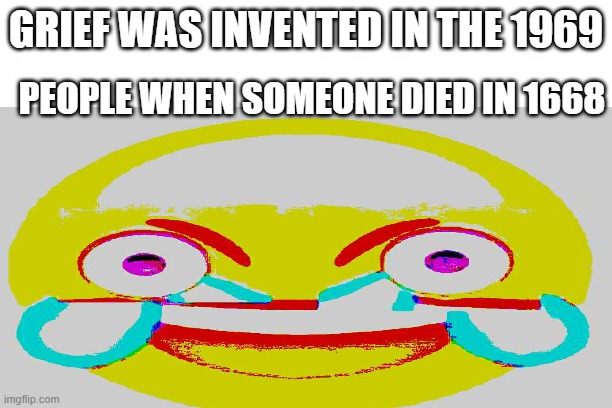 aaaaa |  GRIEF WAS INVENTED IN THE 1969; PEOPLE WHEN SOMEONE DIED IN 1668 | image tagged in memes | made w/ Imgflip meme maker