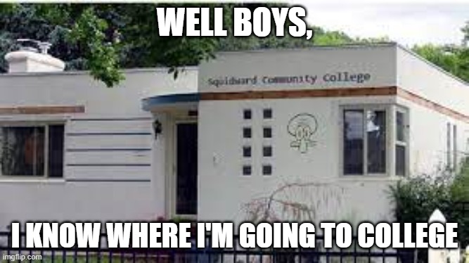Squidward community college | WELL BOYS, I KNOW WHERE I'M GOING TO COLLEGE | image tagged in squidward community college | made w/ Imgflip meme maker