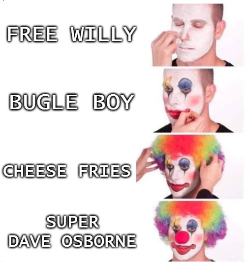 got it!!! | FREE WILLY; BUGLE BOY; CHEESE FRIES; SUPER DAVE OSBORNE | image tagged in clown makeup,clowns,it clown | made w/ Imgflip meme maker