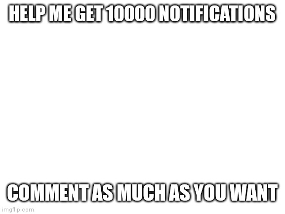 Help | HELP ME GET 10000 NOTIFICATIONS; COMMENT AS MUCH AS YOU WANT | image tagged in blank white template | made w/ Imgflip meme maker