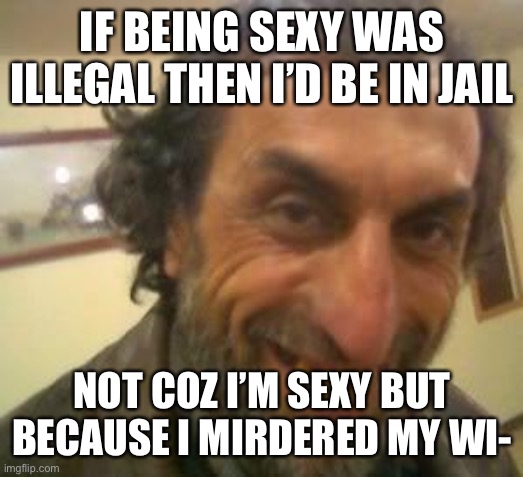 Hol up |  IF BEING SEXY WAS ILLEGAL THEN I’D BE IN JAIL; NOT COZ I’M SEXY BUT BECAUSE I MIRDERED MY WI- | image tagged in ugly guy | made w/ Imgflip meme maker