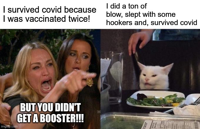 Doesn't Have To Make Sense | I did a ton of blow, slept with some hookers and, survived covid; I survived covid because I was vaccinated twice! BUT YOU DIDN'T GET A BOOSTER!!! | image tagged in woman yelling at cat,covid-19 | made w/ Imgflip meme maker