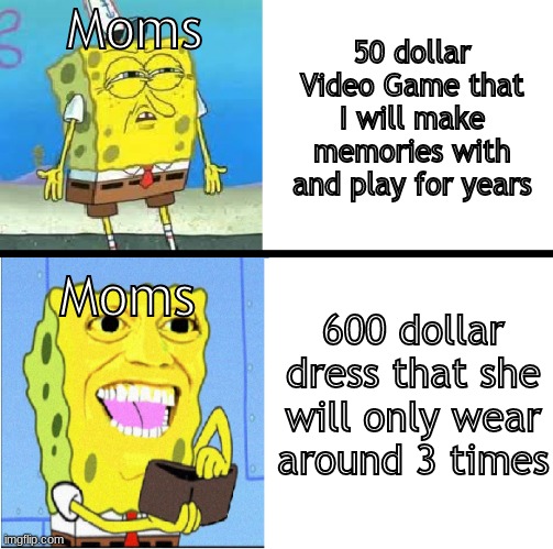 Spongebob money meme | Moms; 50 dollar Video Game that I will make memories with and play for years; Moms; 600 dollar dress that she will only wear around 3 times | image tagged in spongebob money meme | made w/ Imgflip meme maker