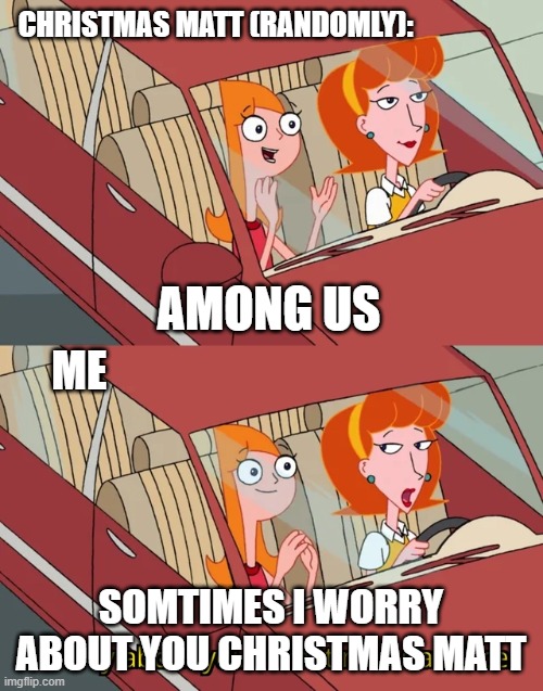 I worry about you sometimes Candace | AMONG US SOMTIMES I WORRY ABOUT YOU CHRISTMAS MATT CHRISTMAS MATT (RANDOMLY): ME | image tagged in i worry about you sometimes candace | made w/ Imgflip meme maker