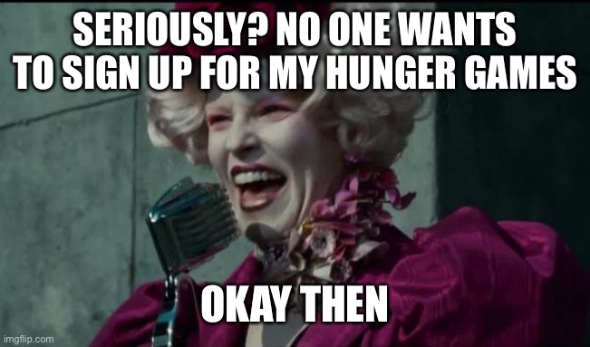 Happy Hunger Games | SERIOUSLY? NO ONE WANTS TO SIGN UP FOR MY HUNGER GAMES; OKAY THEN | image tagged in happy hunger games | made w/ Imgflip meme maker