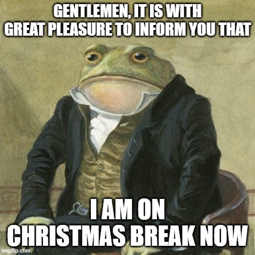Gentlemen, it is with great pleasure to inform you that | GENTLEMEN, IT IS WITH GREAT PLEASURE TO INFORM YOU THAT; I AM ON CHRISTMAS BREAK NOW | image tagged in gentlemen it is with great pleasure to inform you that | made w/ Imgflip meme maker