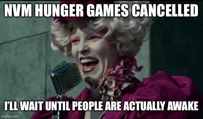 Happy Hunger Games | NVM HUNGER GAMES CANCELLED; I’LL WAIT UNTIL PEOPLE ARE ACTUALLY AWAKE | image tagged in happy hunger games | made w/ Imgflip meme maker