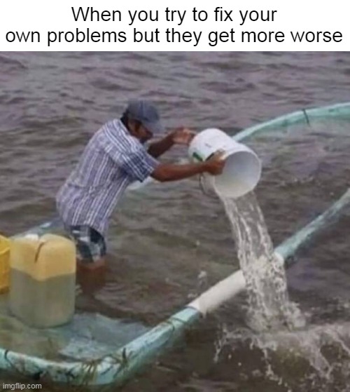 Just Listen! | When you try to fix your own problems but they get more worse | image tagged in meme,memes,humor,problems | made w/ Imgflip meme maker