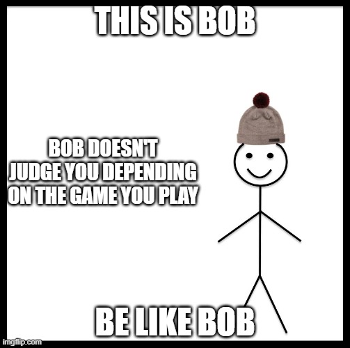 This Is Bob | THIS IS BOB; BOB DOESN'T JUDGE YOU DEPENDING ON THE GAME YOU PLAY; BE LIKE BOB | image tagged in this is bob | made w/ Imgflip meme maker