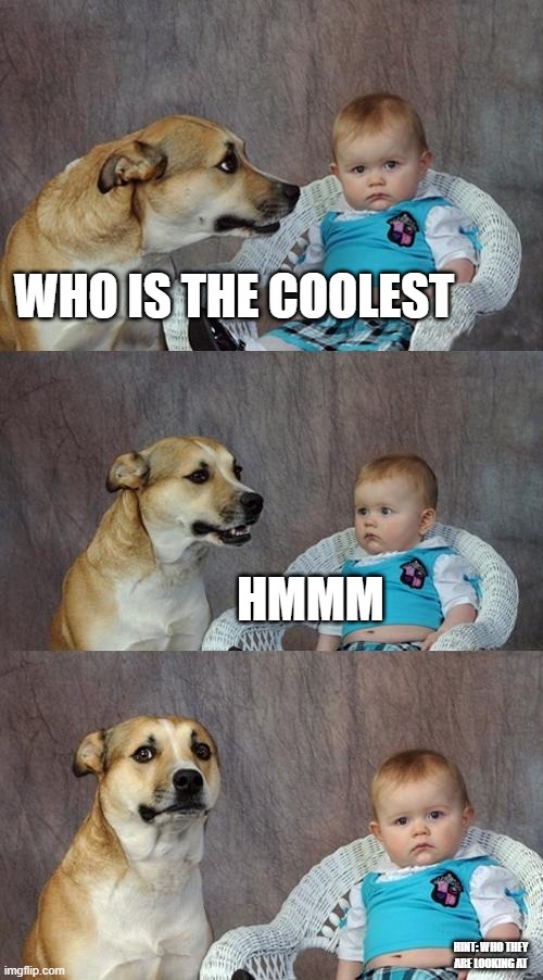 Dad Joke Dog | WHO IS THE COOLEST; HMMM; HINT: WHO THEY ARE LOOKING AT | image tagged in memes,dad joke dog | made w/ Imgflip meme maker