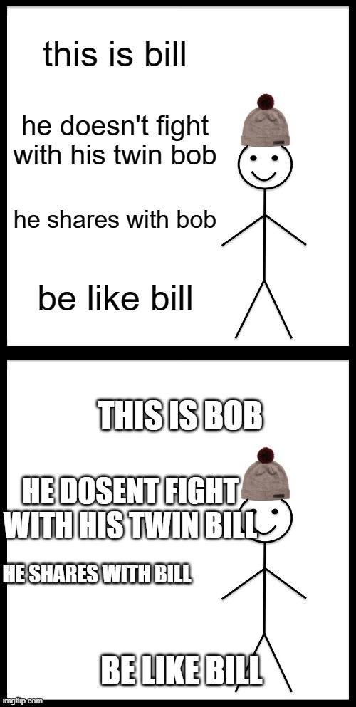 this is bill; he doesn't fight with his twin bob; he shares with bob; be like bill; THIS IS BOB; HE DOSENT FIGHT WITH HIS TWIN BILL; HE SHARES WITH BILL; BE LIKE BILL | image tagged in memes,be like bill | made w/ Imgflip meme maker