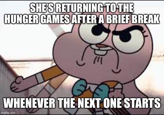 Anaisalator | SHE’S RETURNING TO THE HUNGER GAMES AFTER A BRIEF BREAK; WHENEVER THE NEXT ONE STARTS | image tagged in anaisalator | made w/ Imgflip meme maker