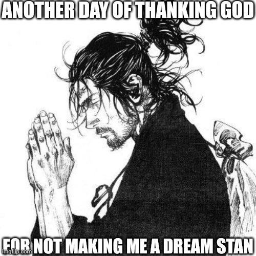 Another day of thanking God | ANOTHER DAY OF THANKING GOD; FOR NOT MAKING ME A DREAM STAN | image tagged in another day of thanking god,dream,never gonna give you up,never gonna let you down,oh wow are you actually reading these tags | made w/ Imgflip meme maker