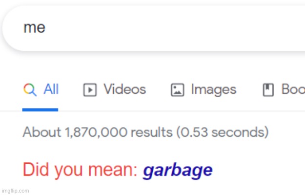 google being accurate | image tagged in i am garbage | made w/ Imgflip meme maker