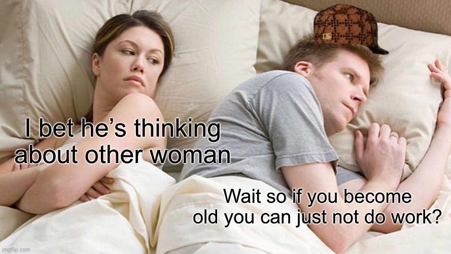 I Bet He's Thinking About Other Women | I bet he’s thinking about other woman; Wait so if you become old you can just not do work? | image tagged in memes,i bet he's thinking about other women | made w/ Imgflip meme maker