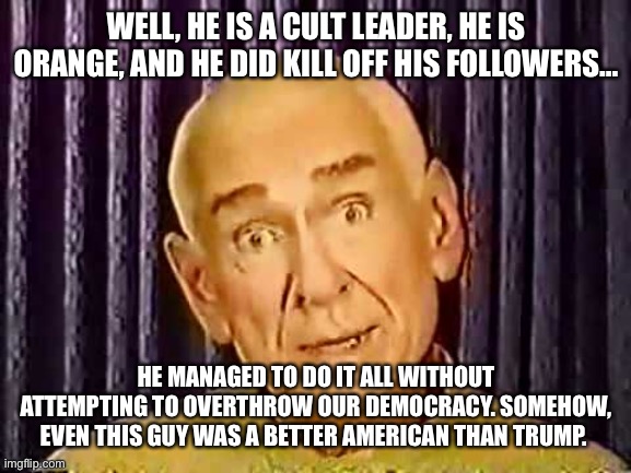 Heavens gate | WELL, HE IS A CULT LEADER, HE IS ORANGE, AND HE DID KILL OFF HIS FOLLOWERS…; HE MANAGED TO DO IT ALL WITHOUT ATTEMPTING TO OVERTHROW OUR DEMOCRACY. SOMEHOW, EVEN THIS GUY WAS A BETTER AMERICAN THAN TRUMP. | image tagged in heavens gate | made w/ Imgflip meme maker