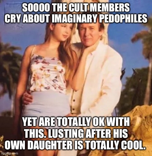 Donald Trump and Ivanka  | SOOOO THE CULT MEMBERS CRY ABOUT IMAGINARY PEDOPHILES; YET ARE TOTALLY OK WITH THIS. LUSTING AFTER HIS OWN DAUGHTER IS TOTALLY COOL. | image tagged in donald trump and ivanka | made w/ Imgflip meme maker
