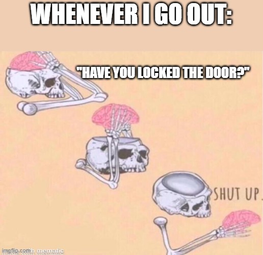 skeleton shut up meme | WHENEVER I GO OUT:; "HAVE YOU LOCKED THE DOOR?" | image tagged in skeleton shut up meme | made w/ Imgflip meme maker