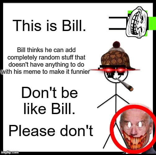 I hate people like this | This is Bill. Bill thinks he can add completely random stuff that doesn't have anything to do with his meme to make it funnier; Don't be like Bill. Please don't | image tagged in memes,be like bill | made w/ Imgflip meme maker