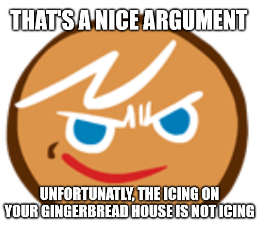 gingerbrave.exe | THAT'S A NICE ARGUMENT; UNFORTUNATLY, THE ICING ON YOUR GINGERBREAD HOUSE IS NOT ICING | image tagged in gingerbrave exe | made w/ Imgflip meme maker