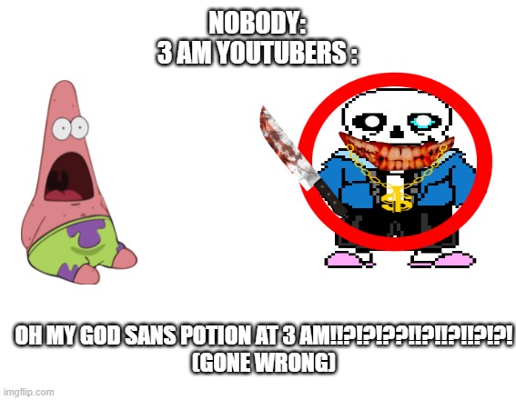3 AM (gone wrong) | NOBODY:
3 AM YOUTUBERS :; OH MY GOD SANS POTION AT 3 AM!!?!?!??!!?!!?!!?!?!
(GONE WRONG) | image tagged in memes | made w/ Imgflip meme maker