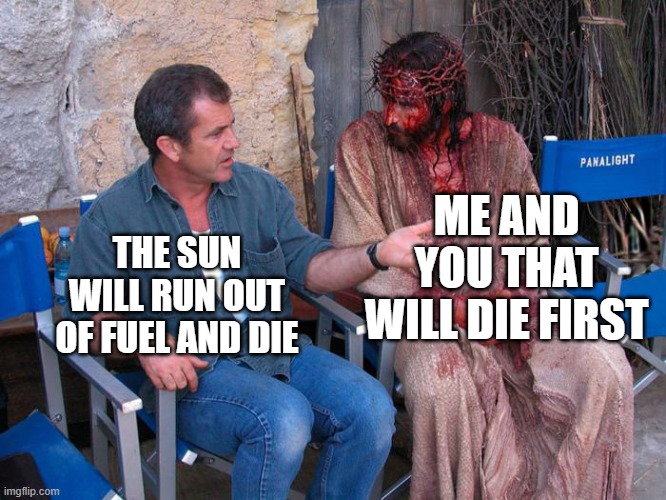 No sun, no life | ME AND YOU THAT WILL DIE FIRST; THE SUN WILL RUN OUT OF FUEL AND DIE | image tagged in mel gibson and jesus christ | made w/ Imgflip meme maker