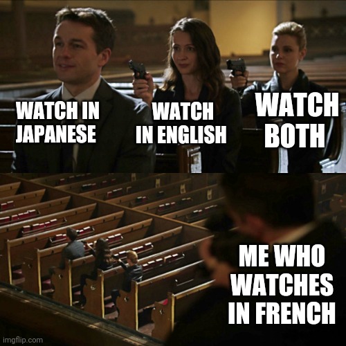 Assassination chain | WATCH IN JAPANESE WATCH IN ENGLISH WATCH BOTH ME WHO WATCHES IN FRENCH | image tagged in assassination chain | made w/ Imgflip meme maker
