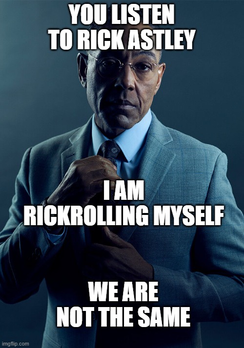 Gus Fring we are not the same | YOU LISTEN TO RICK ASTLEY; I AM RICKROLLING MYSELF; WE ARE NOT THE SAME | image tagged in gus fring we are not the same | made w/ Imgflip meme maker