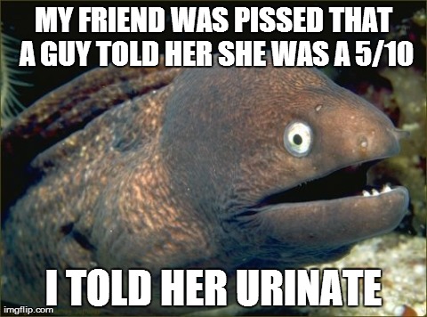Bad Joke Eel | MY FRIEND WAS PISSED THAT A GUY TOLD HER SHE WAS A 5/10 I TOLD HER URINATE | image tagged in memes,bad joke eel | made w/ Imgflip meme maker