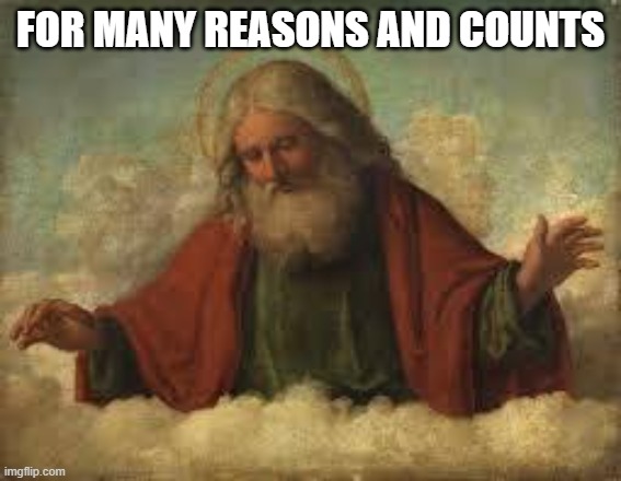god | FOR MANY REASONS AND COUNTS | image tagged in god | made w/ Imgflip meme maker