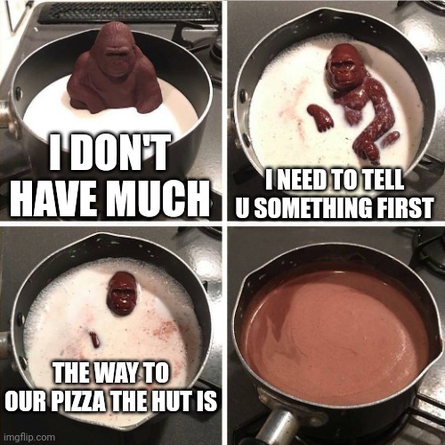 chocolate gorilla | I DON'T HAVE MUCH; I NEED TO TELL U SOMETHING FIRST; THE WAY TO OUR PIZZA THE HUT IS | image tagged in chocolate gorilla | made w/ Imgflip meme maker