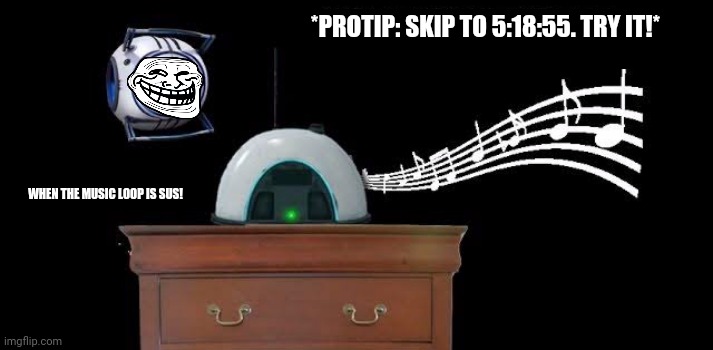 *PROTIP: SKIP TO 5:18:55. TRY IT!*; WHEN THE MUSIC LOOP IS SUS! | image tagged in memes,music,loop | made w/ Imgflip meme maker