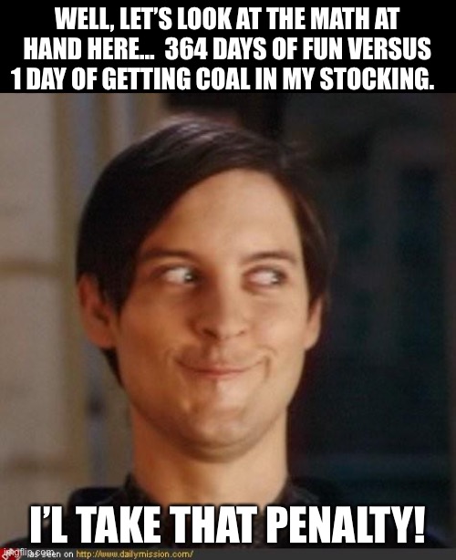Coal | WELL, LET’S LOOK AT THE MATH AT HAND HERE…  364 DAYS OF FUN VERSUS 1 DAY OF GETTING COAL IN MY STOCKING. I’L TAKE THAT PENALTY! | image tagged in that look you give your friend | made w/ Imgflip meme maker