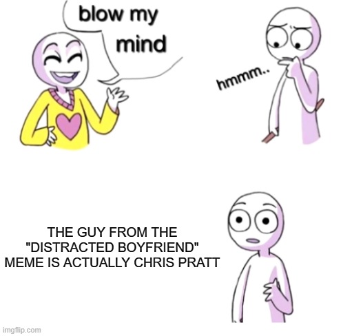 am i the only one who noticed this? | THE GUY FROM THE "DISTRACTED BOYFRIEND" MEME IS ACTUALLY CHRIS PRATT | image tagged in blow my mind,chris pratt,distracted boyfriend,memes | made w/ Imgflip meme maker