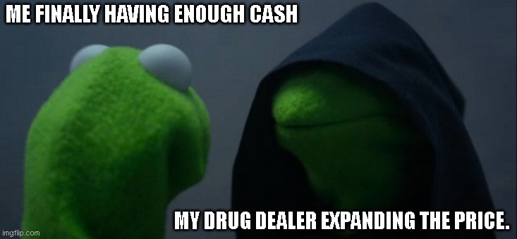 why did i make this? | ME FINALLY HAVING ENOUGH CASH; MY DRUG DEALER EXPANDING THE PRICE. | image tagged in memes,evil kermit | made w/ Imgflip meme maker