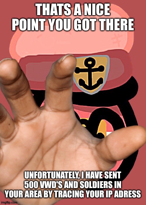 /j | THATS A NICE POINT YOU GOT THERE; UNFORTUNATELY, I HAVE SENT 500 VWD'S AND SOLDIERS IN YOUR AREA BY TRACING YOUR IP ADRESS | made w/ Imgflip meme maker