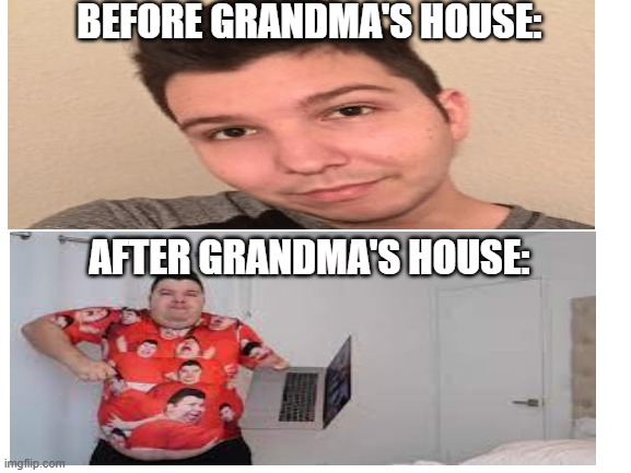 it's true | BEFORE GRANDMA'S HOUSE:; AFTER GRANDMA'S HOUSE: | image tagged in funny | made w/ Imgflip meme maker