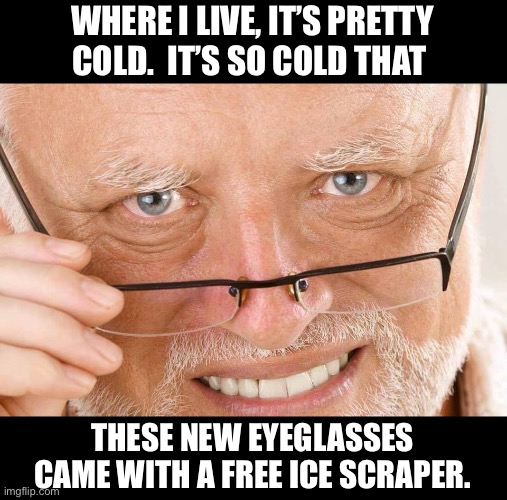 Yep…  It’s pretty cold where I live too! | WHERE I LIVE, IT’S PRETTY COLD.  IT’S SO COLD THAT; THESE NEW EYEGLASSES CAME WITH A FREE ICE SCRAPER. | image tagged in harold glasses | made w/ Imgflip meme maker