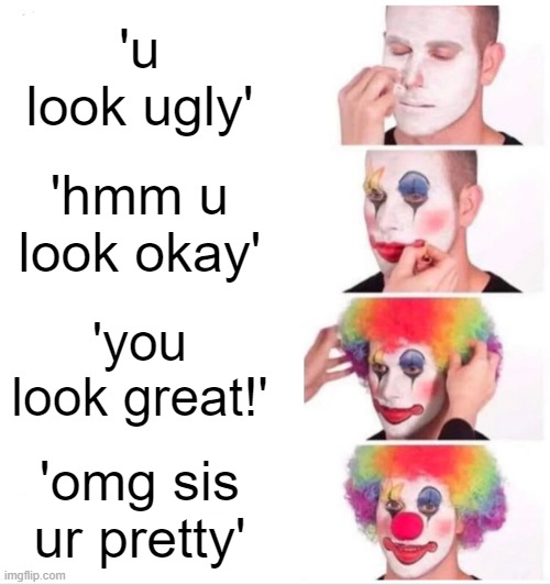 Clown Applying Makeup Meme | 'u look ugly'; 'hmm u look okay'; 'you look great!'; 'omg sis ur pretty' | image tagged in memes,clown applying makeup | made w/ Imgflip meme maker