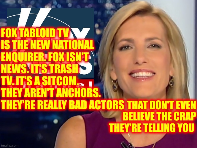 The Two Faces Of A Sell Out | FOX TABLOID TV IS THE NEW NATIONAL ENQUIRER. FOX ISN'T NEWS. IT'S TRASH TV. IT'S A SITCOM. THEY AREN'T ANCHORS. THEY'RE REALLY BAD ACTORS; THAT DON'T EVEN BELIEVE THE CRAP THEY'RE TELLING YOU | image tagged in laura ingraham fox news,memes,liar,sell out,destroyer of worlds,two-faced | made w/ Imgflip meme maker