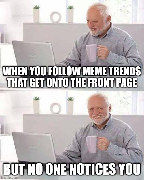 Hide the Pain Harold Meme |  WHEN YOU FOLLOW MEME TRENDS THAT GET ONTO THE FRONT PAGE; BUT NO ONE NOTICES YOU | image tagged in memes,hide the pain harold,deez nuts | made w/ Imgflip meme maker