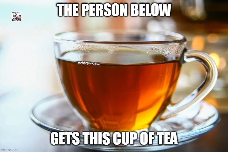 THE PERSON BELOW; GETS THIS CUP OF TEA | made w/ Imgflip meme maker