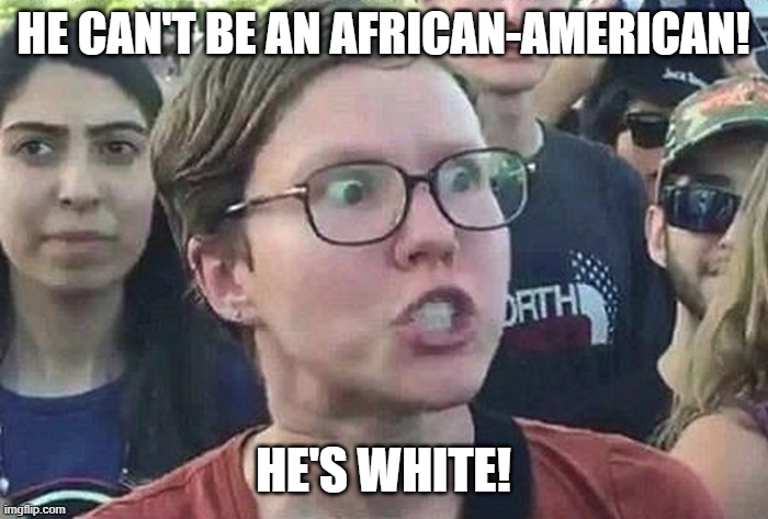 Triggered Liberal | HE CAN'T BE AN AFRICAN-AMERICAN! HE'S WHITE! | image tagged in triggered liberal | made w/ Imgflip meme maker