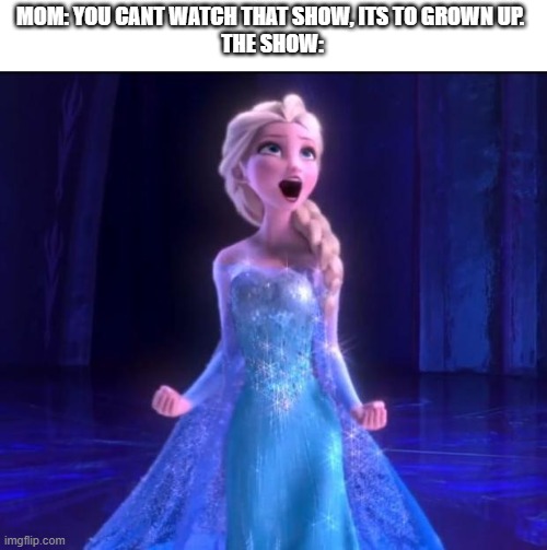 Let it go |  MOM: YOU CANT WATCH THAT SHOW, ITS TO GROWN UP. 
THE SHOW: | image tagged in let it go | made w/ Imgflip meme maker