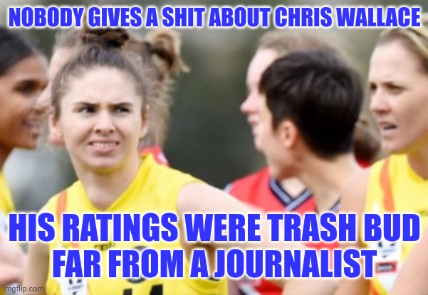 NOBODY GIVES A SHIT ABOUT CHRIS WALLACE HIS RATINGS WERE TRASH BUD
FAR FROM A JOURNALIST | made w/ Imgflip meme maker