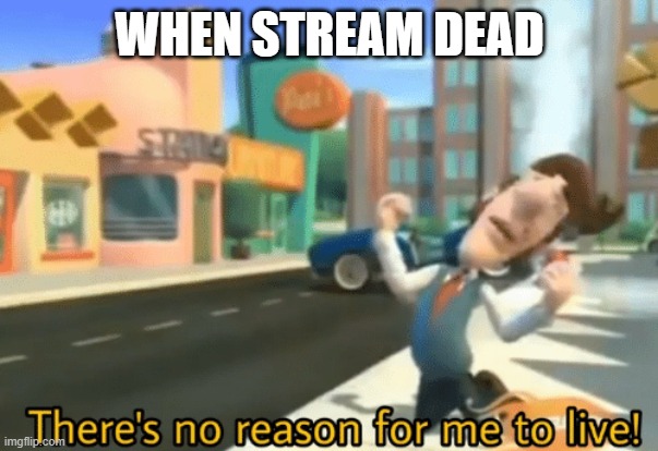 There's no reason for me to live | WHEN STREAM DEAD | image tagged in there's no reason for me to live | made w/ Imgflip meme maker