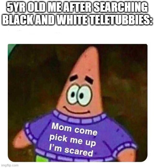 I was scared with sh*t | 5YR OLD ME AFTER SEARCHING BLACK AND WHITE TELETUBBIES: | image tagged in patrick mom come pick me up i'm scared | made w/ Imgflip meme maker