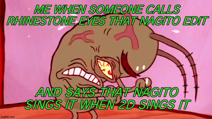 Triggered Plankton | ME WHEN SOMEONE CALLS RHINESTONE EYES THAT NAGITO EDIT; AND SAYS THAT NAGITO SINGS IT WHEN 2D SINGS IT | image tagged in triggered plankton | made w/ Imgflip meme maker