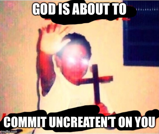 Be gone unholy demon | GOD IS ABOUT TO COMMIT UNCREATEN’T ON YOU | image tagged in be gone unholy demon | made w/ Imgflip meme maker