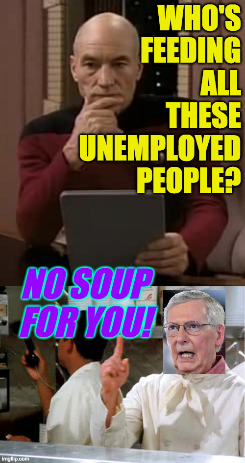 and how long can it last? | WHO'S
FEEDING
ALL
THESE
UNEMPLOYED
PEOPLE? NO SOUP FOR YOU! | image tagged in picard thinking,soup nazi,mitch mcconnell,great resignation | made w/ Imgflip meme maker